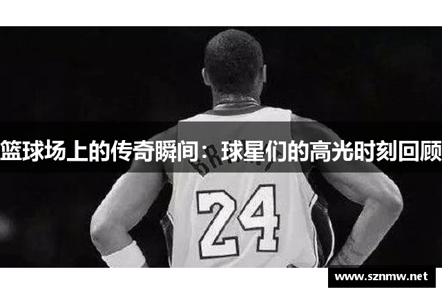 篮球场上的传奇瞬间：球星们的高光时刻回顾